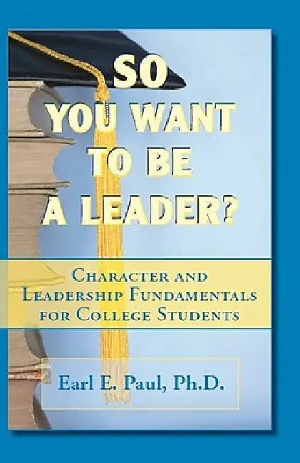 So You Want To Be a Leader?: Character and Leadership Fundamentals for College Students by Earl E. Paul