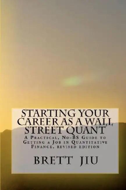 Starting Your Career As A Wall Street Quant: A Practical, No-Bs Guide to Getting a Job in Quantitative Finance