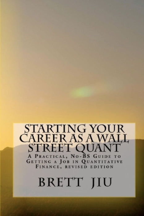 Starting Your Career As A Wall Street Quant: A Practical, No-Bs Guide to Getting a Job in Quantitative Finance by Brett Jiu Ph. D.