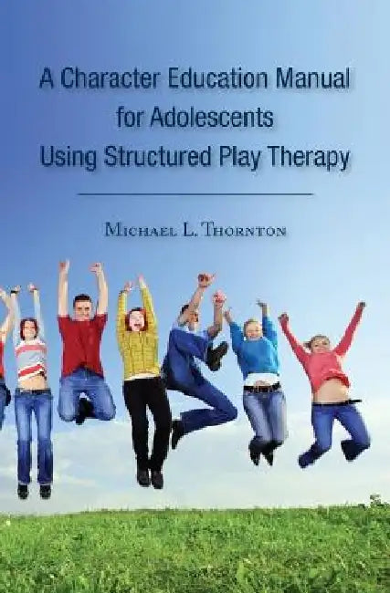 A Character Education Manual for Adolescents Using Structured Play Therapy by Michael L. Thornton
