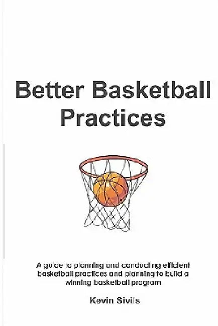 Better Basketball Practices: A guide to planning and conducting efficient basketball practices and planning to build a winning basketball program by Kevin Sivils
