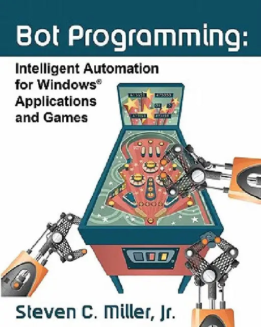 Bot Programming: Intelligent Automation For Windows Applications And Games by Steven C. Miller Jr