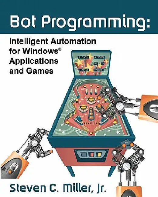 Bot Programming: Intelligent Automation For Windows Applications And Games by Steven C. Miller Jr