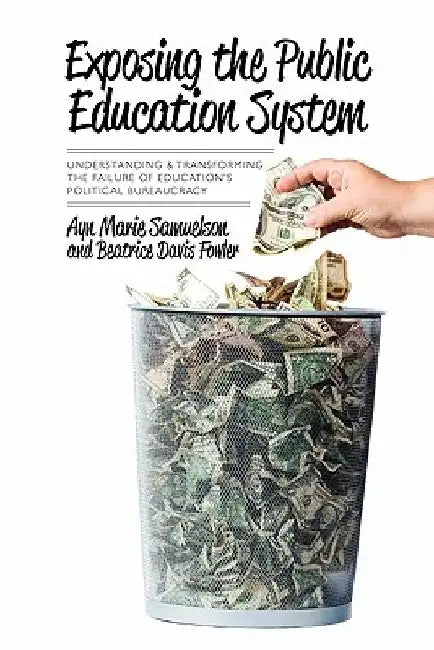Exposing the Public Education System: Understanding & Transforming the Failure of Education's Political Bureaucracy by Beatrice Davis Fowler