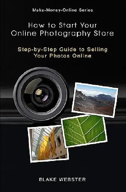 Make-Money-Online Series: How to Start Your Online Photography Store: Step-by-Step Guide to Selling Your Photos Online by Blake Webster