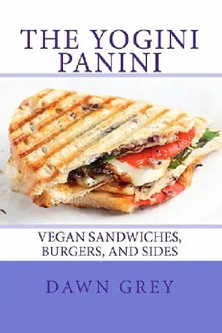 The Yogini Panini: Vegan Sandwiches, Burgers, and Sides by Dawn Grey