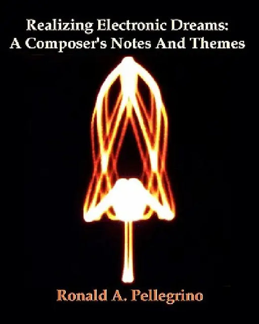 Realizing Electronic Dreams: A Composer's Notes And Themes by Ronald A. Pellegrino