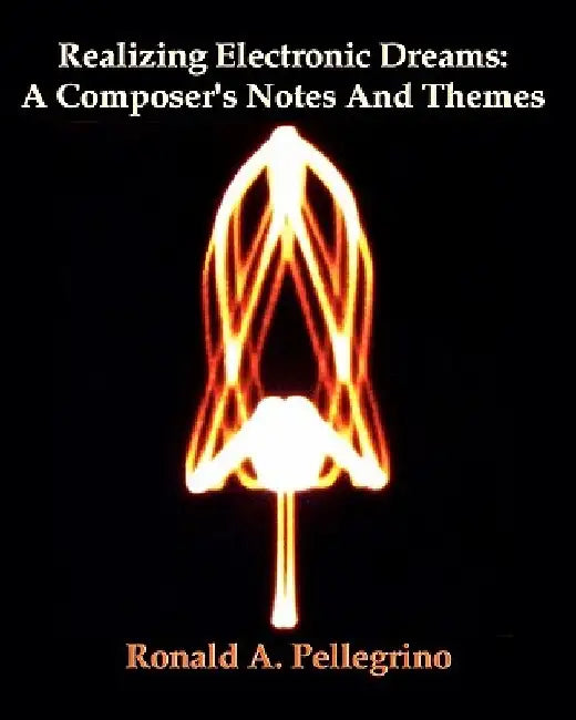 Realizing Electronic Dreams: A Composer's Notes And Themes by Ronald A. Pellegrino