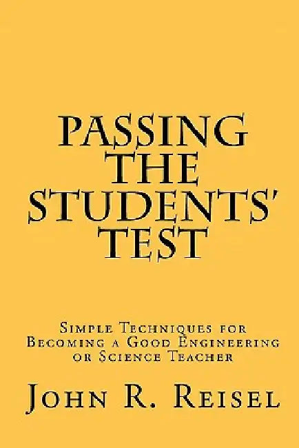 Passing the Students' Test: Simple Techniques for Becoming a Good Engineering or Science Teacher by John R. Reisel