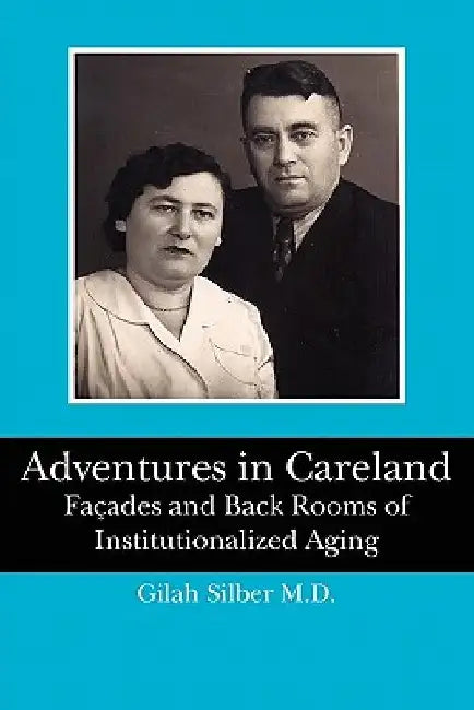 Adventures in Careland: Façades and Back Rooms of Institutionalized Aging by Gilah Silber M. D.