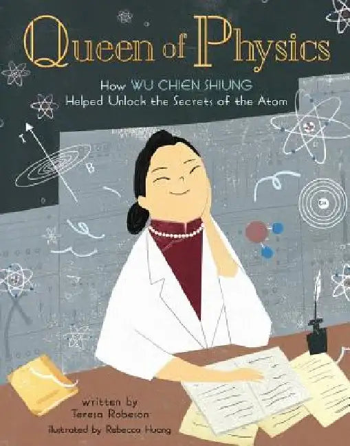 Queen of Physics: How Wu Chien Shiung Helped Unlock the Secrets of the Atom Volume 6 by Teresa Robeson