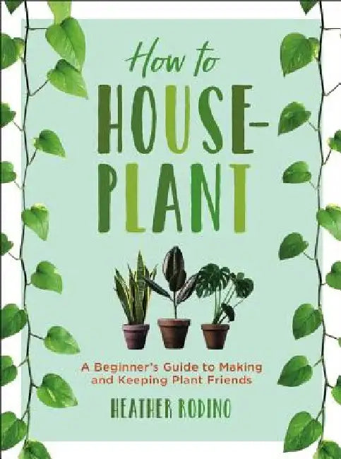 How to Houseplant: A Beginner's Guide to Making and Keeping Plant Friends by Heather Rodino