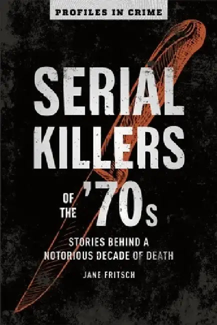 Serial Killers of the '70s: Stories Behind a Notorious Decade of Death by Jane Fritsch