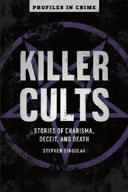 Killer Cults: Stories of Charisma, Deceit, and Death by Stephen Singular