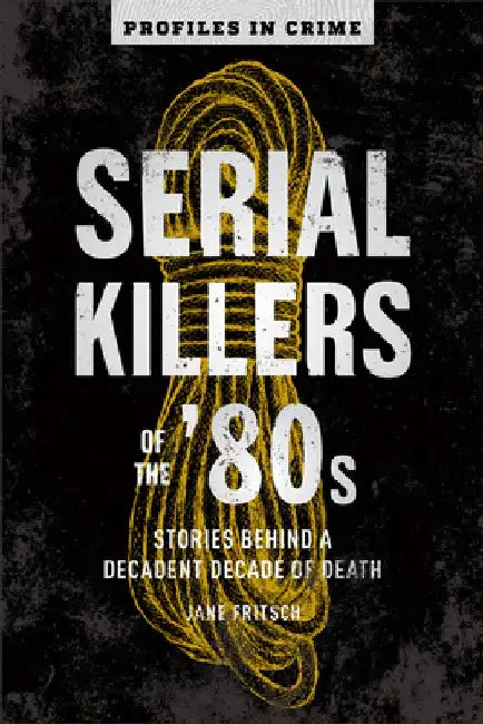 Serial Killers of the '80s: Stories Behind a Decadent Decade of Death by Jane Fritsch