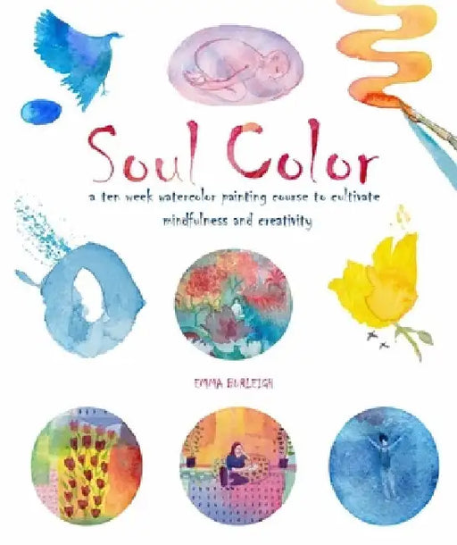 Soul Color: A Ten Week Watercolor Painting Course to Cultivate Mindfulness and Creativity by Emma Burleigh