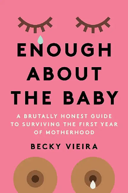 Enough about the Baby: A Brutally Honest Guide to Surviving the First Year of Motherhood by Rebecca Vieira