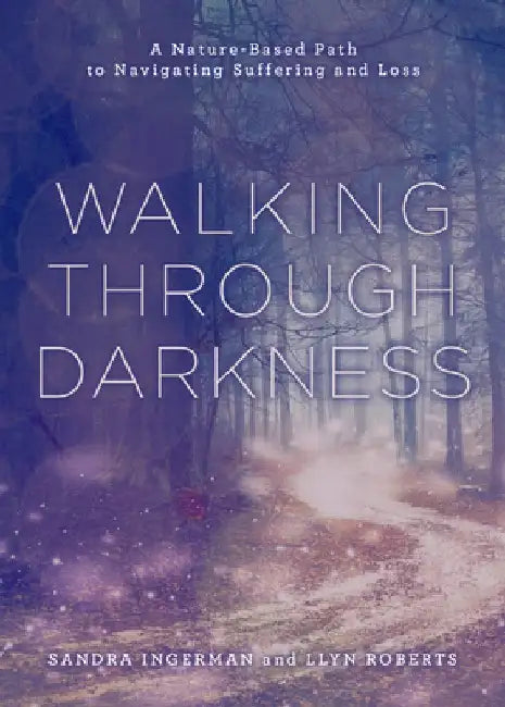 Walking Through Darkness: A Nature-Based Path to Navigating Suffering and Loss by Sandra Ingerman