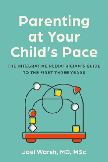 Parenting at Your Child's Pace: The Integrative Pediatrician's Guide to the First Three Years by Joel Warsh