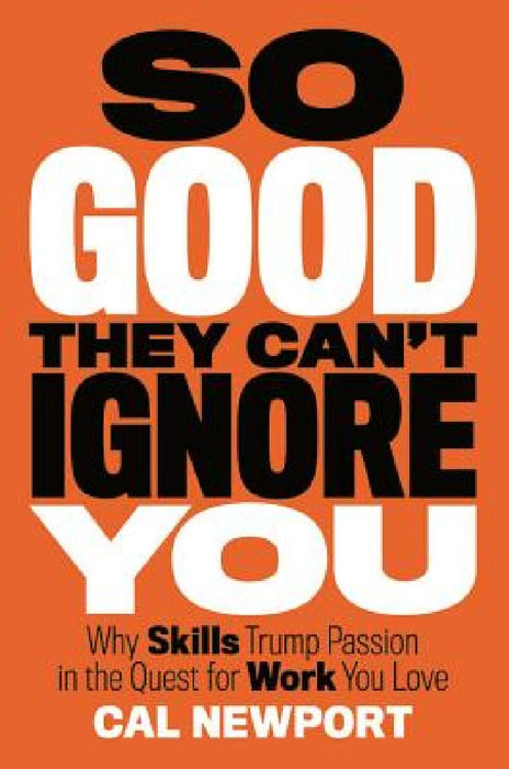 So Good They Can't Ignore You: Why Skills Trump Passion in the Quest for Work You Love by Cal Newport