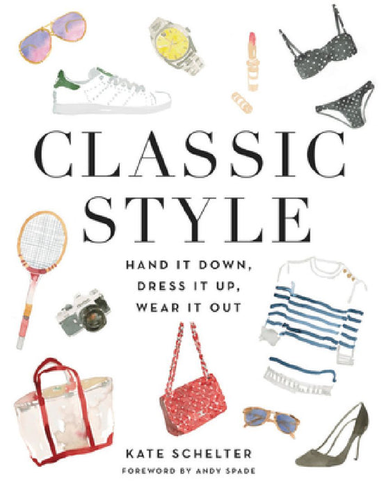 Classic Style: Hand It Down, Dress It Up, Wear It Out by Kate Schelter