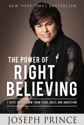 The Power of Right Believing: 7 Keys to Freedom from Fear, Guilt, and Addiction by Joseph Prince