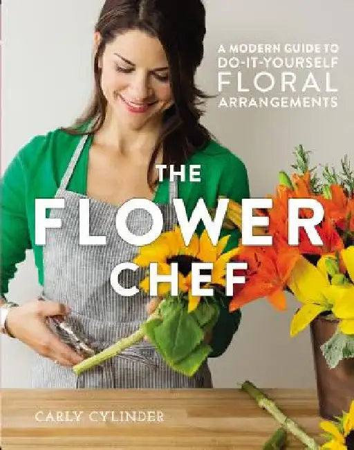The Flower Chef: A Modern Guide to Do-It-Yourself Floral Arrangements by Carly Cylinder