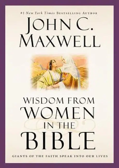 Wisdom from Women in the Bible: Giants of the Faith Speak Into Our Lives by John C. Maxwell