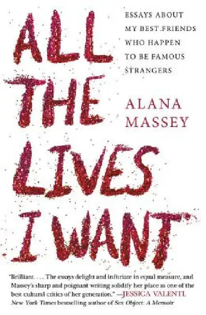 All the Lives I Want: Essays about My Best Friends Who Happen to Be Famous Strangers by Alana Massey