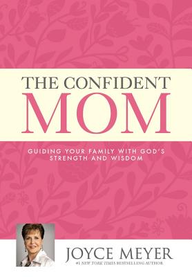 The Confident Mom: Guiding Your Family with God's Strength and Wisdom by Joyce Meyer