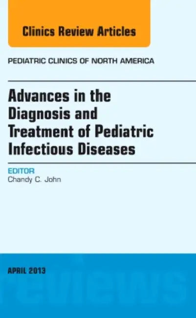 Advances in the Diagnosis and Treatment of Pediatric Infectious Diseases, an Issue of Pediatric Clinics: Volume 60-2 by Chandy C. John