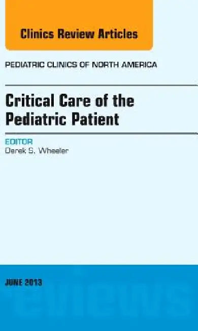 Critical Care of the Pediatric Patient, an Issue of Pediatric Clinics: Volume 60-2 by Derek S. Wheeler