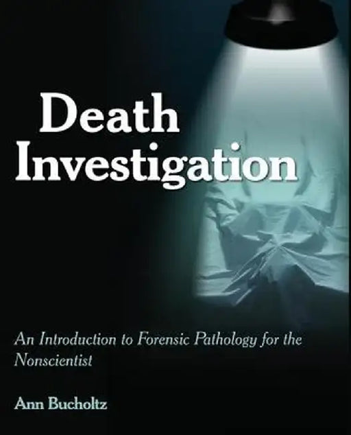 Death Investigation: An Introduction to Forensic Pathology for the Nonscientist by Ann Bucholtz