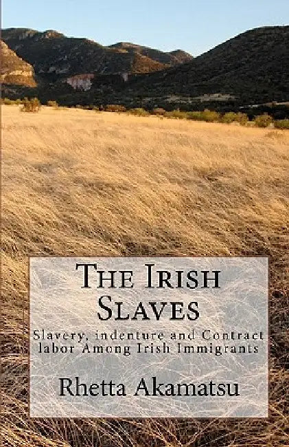 The Irish Slaves: Slavery, indenture and Contract labor Among Irish Immigrants by Rhetta Akamatsu