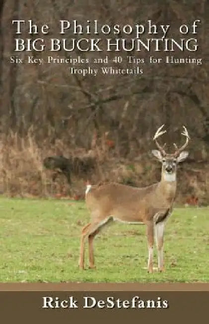 The Philosophy of Big Buck Hunting: Six Key Principles and 40 Tips for Hunting Trophy Whitetails by Rick Destefanis