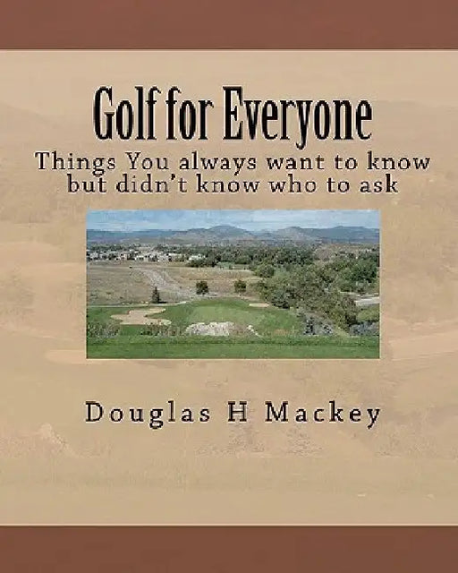 Golf for Everyone: Things You always want to know but didn't know who to ask by Douglas H. Mackey