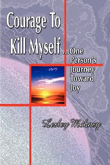 Courage To Kill Myself: One Person's Journey Toward Joy by Lesley Mohney