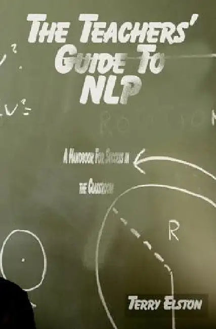The Teachers Guide to NLP: A guide to effective use of NLP in the classroom by Terry Elston