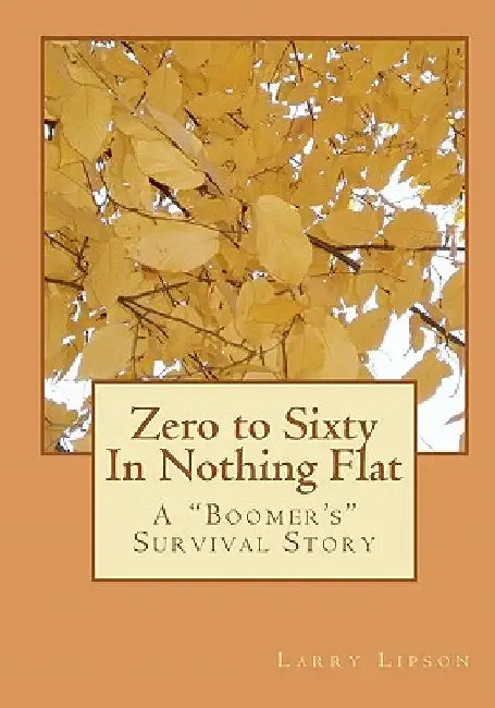 Zero to Sixty In Nothing Flat: A "Boomer's" Survival Story by Larry Lipson