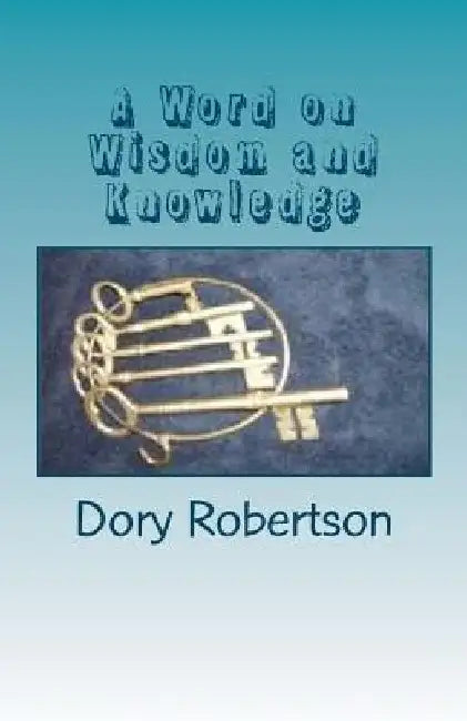A Word on Wisdom and Knowledge: Keys to the Kingdom by Dory Robertson