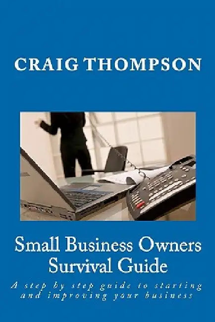 Small Business Owners Survival Guide: A step by step guide to starting and improving your business by Craig Thompson