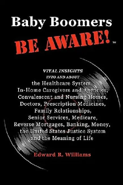 Baby Boomers BE AWARE!: Vital insights into/about: the Healthcare System, In-Home Caregivers/Agencies, Convalescent/Nursing Homes, Doctors, Me by Edward R. Williams