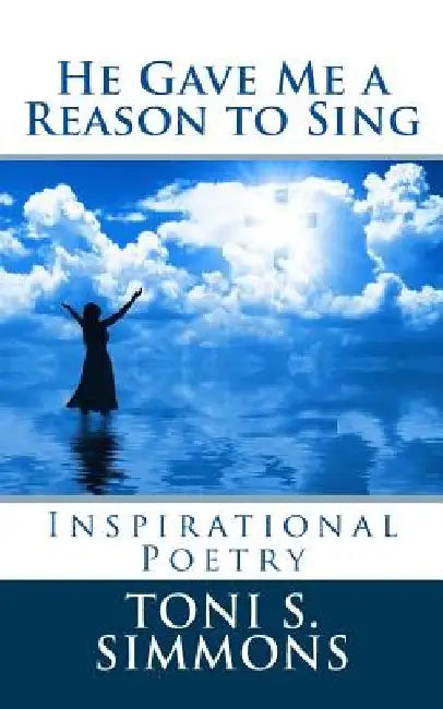 He Gave Me a Reason to Sing: Inspirational Poetry by Toni S. Simmons