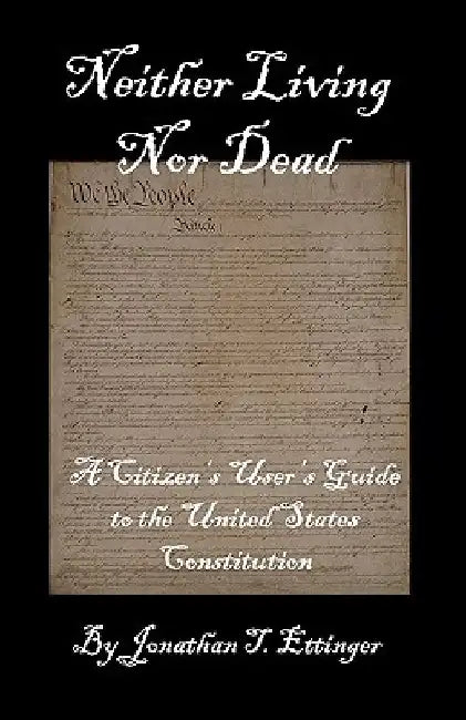 Neither Living Nor Dead: A Citizen's User's Guide to the United States Constitution by Jonathan T. Ettinger