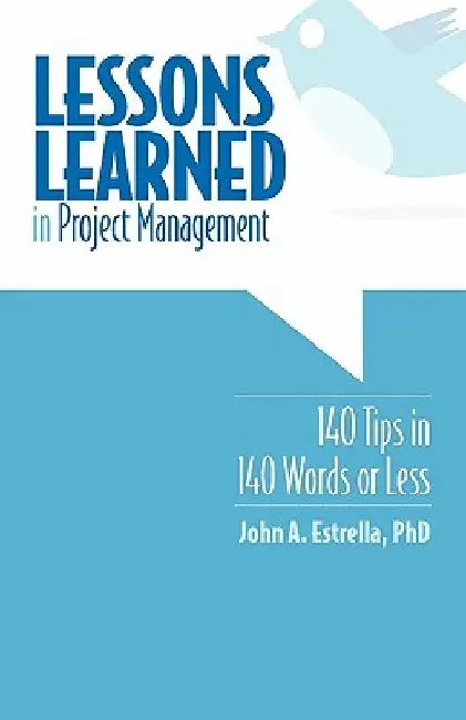 Lessons Learned in Project Management: 140 Tips in 140 Words or Less by John A. Estrella Phd