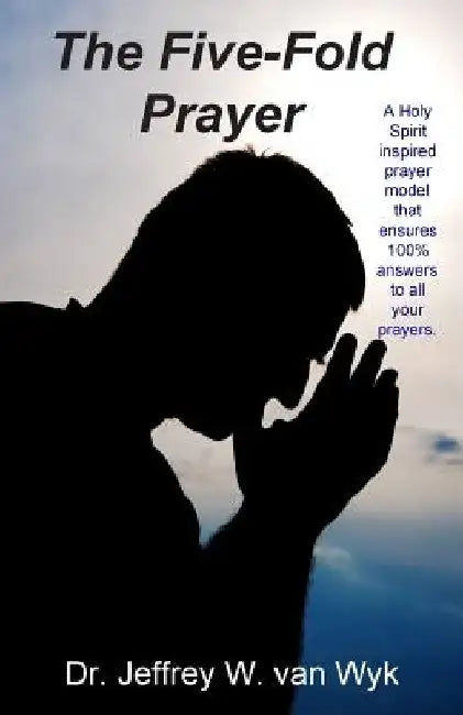 The Five-Fold Prayer: A Holy Spirit inspired prayer model that ensures 100 % answers to all your prayers by Jeffrey W. Van Wyk