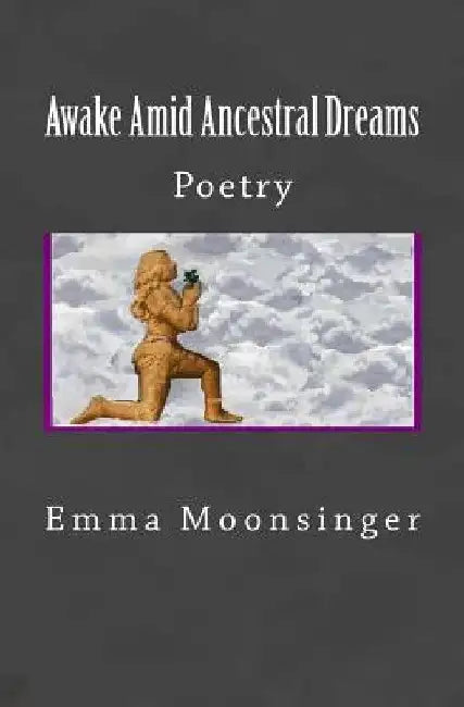 Awake Amid Ancestral Dreams: Poetry by Emma Moonsinger