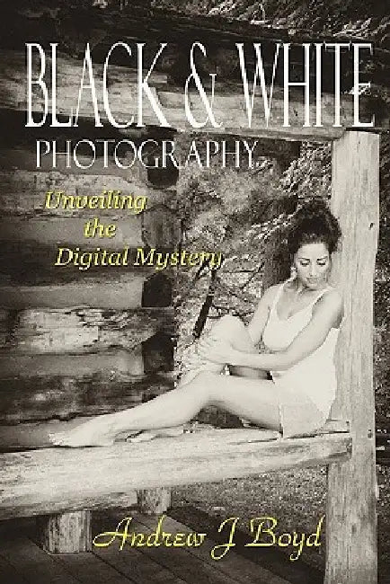Black & White Photography: Unveiling The Digital Mystery by Andrew J. Boyd