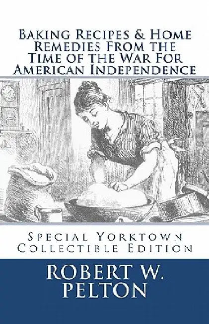 Baking Recipes & Home Remedies From the Time of the War For American Independence: A Unique Collection of Recpes & Remedies Used in the Homes of Signe by Robert W. Pelton