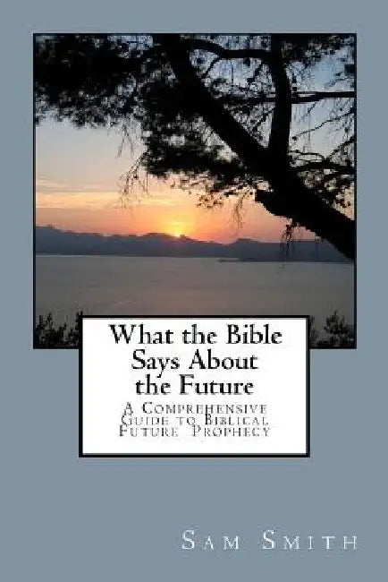What the Bible Says About the Future by Sam A. Smith